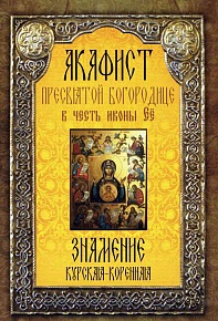Акафист Пресвятой Богородице в честь иконы Ее "Знамение Курская-Коренная"